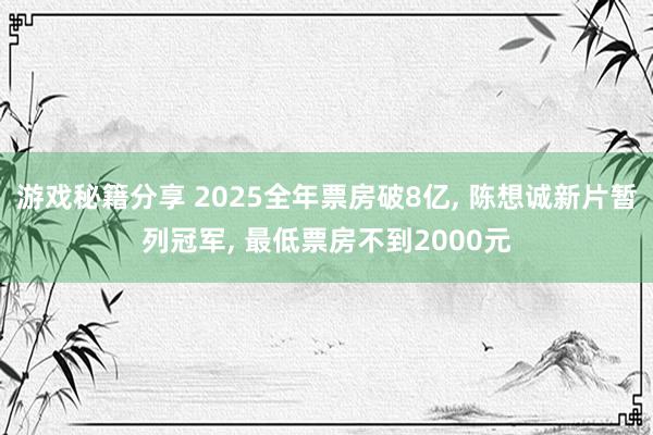 游戏秘籍分享 2025全年票房破8亿, 陈想诚新片暂列冠军, 最低票房不到2000元