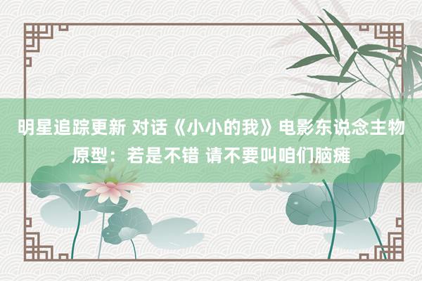 明星追踪更新 对话《小小的我》电影东说念主物原型：若是不错 请不要叫咱们脑瘫