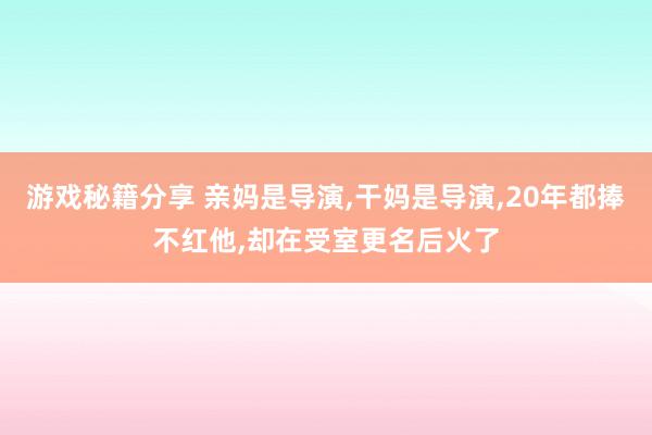 游戏秘籍分享 亲妈是导演,干妈是导演,20年都捧不红他,却在受室更名后火了