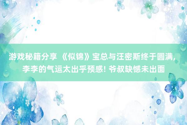 游戏秘籍分享 《似锦》宝总与汪密斯终于圆满, 李李的气运太出乎预感! 爷叔缺憾未出面