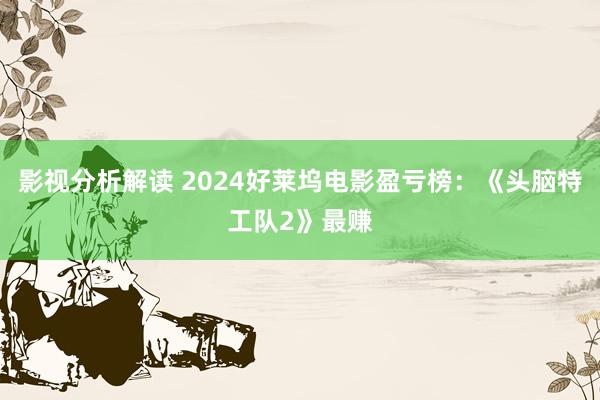 影视分析解读 2024好莱坞电影盈亏榜：《头脑特工队2》最赚