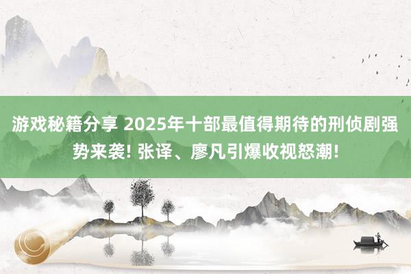 游戏秘籍分享 2025年十部最值得期待的刑侦剧强势来袭! 张译、廖凡引爆收视怒潮!