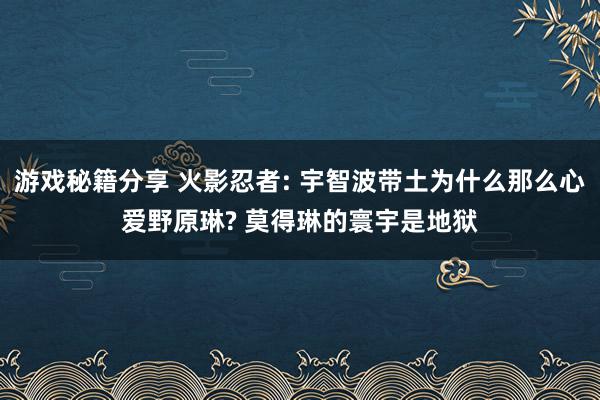 游戏秘籍分享 火影忍者: 宇智波带土为什么那么心爱野原琳? 莫得琳的寰宇是地狱