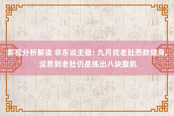 影视分析解读 非东谈主哉: 九月找老肚悉数健身, 没思到老肚仍是练出八块腹肌