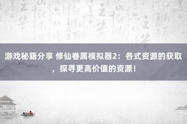 游戏秘籍分享 修仙眷属模拟器2：各式资源的获取，探寻更高价值的资源！