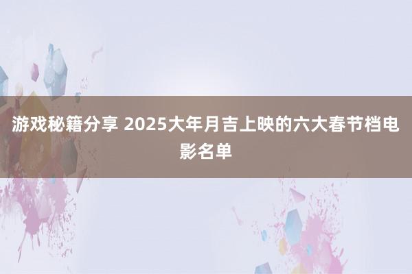 游戏秘籍分享 2025大年月吉上映的六大春节档电影名单