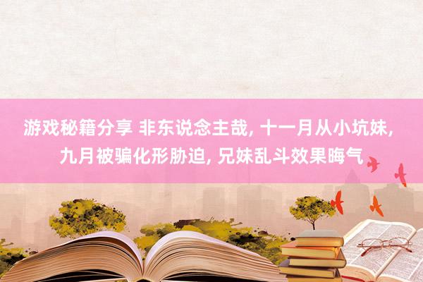 游戏秘籍分享 非东说念主哉, 十一月从小坑妹, 九月被骗化形胁迫, 兄妹乱斗效果晦气