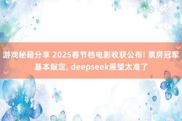 游戏秘籍分享 2025春节档电影收获公布! 票房冠军基本敲定, deepseek展望太准了