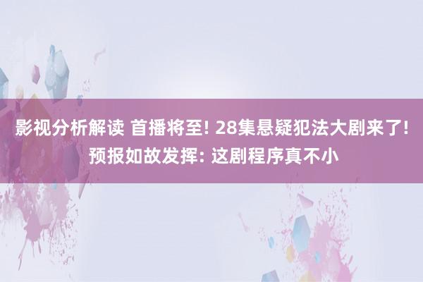 影视分析解读 首播将至! 28集悬疑犯法大剧来了! 预报如故发挥: 这剧程序真不小