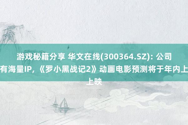 游戏秘籍分享 华文在线(300364.SZ): 公司领有海量IP, 《罗小黑战记2》动画电影预测将于年内上映