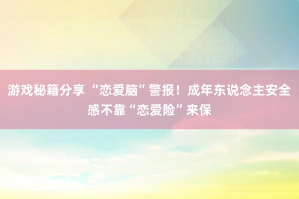 游戏秘籍分享 “恋爱脑”警报！成年东说念主安全感不靠“恋爱险”来保