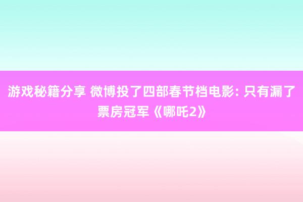 游戏秘籍分享 微博投了四部春节档电影: 只有漏了票房冠军《哪吒2》