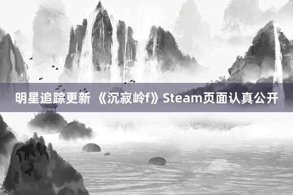 明星追踪更新 《沉寂岭f》Steam页面认真公开