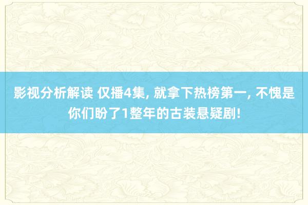 影视分析解读 仅播4集, 就拿下热榜第一, 不愧是你们盼了1整年的古装悬疑剧!